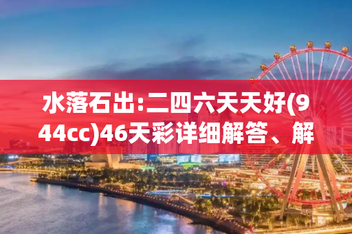 水落石出:二四六天天好(944cc)46天彩详细解答、解释与落实