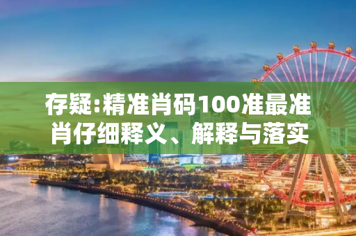 存疑:精准肖码100准最准肖仔细释义、解释与落实