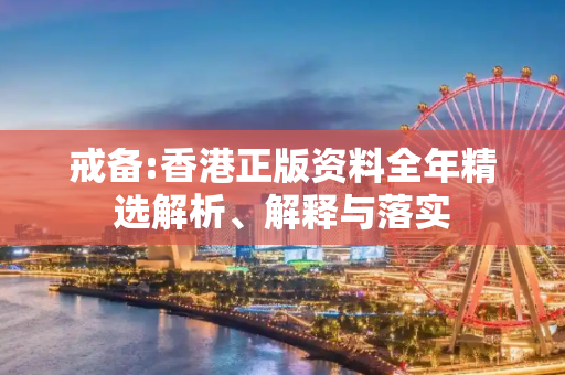 戒备:香港正版资料全年精选解析、解释与落实