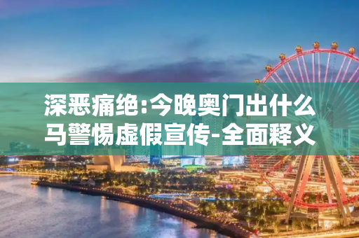 深恶痛绝:今晚奥门出什么马警惕虚假宣传-全面释义