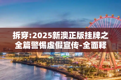 拆穿:2025新澳正版挂牌之全篇警惕虚假宣传-全面释义、解释与落实