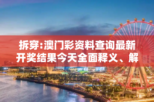 拆穿:澳门彩资料查询最新开奖结果今天全面释义、解释与落实