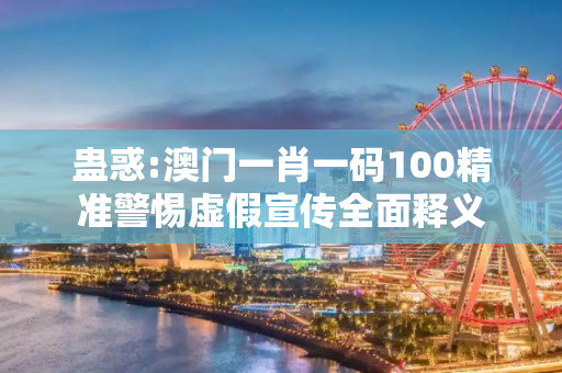 蛊惑:澳门一肖一码100精准警惕虚假宣传全面释义