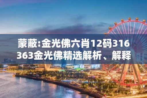 蒙蔽:金光佛六肖12码316363金光佛精选解析、解释与落实