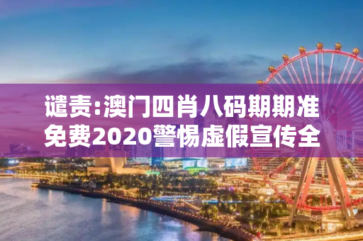 谴责:澳门四肖八码期期准免费2020警惕虚假宣传全面释义