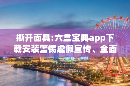 撕开面具:六盒宝典app下载安装警惕虚假宣传、全面解答与解释