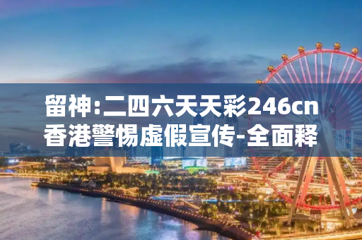 留神:二四六天天彩246cn香港警惕虚假宣传-全面释义