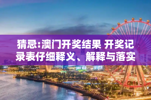 猜忌:澳门开奖结果 开奖记录表仔细释义、解释与落实