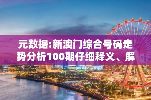 元数据:新澳门综合号码走势分析100期仔细释义、解释与落实