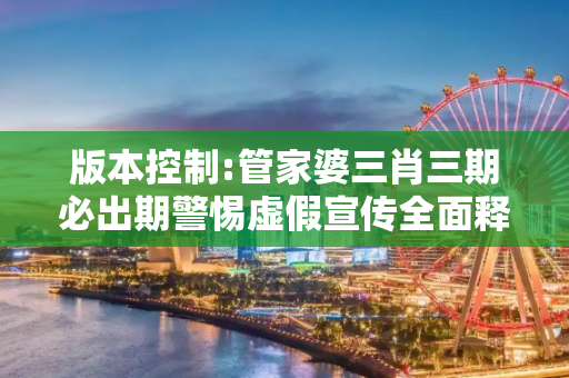 版本控制:管家婆三肖三期必出期警惕虚假宣传全面释义