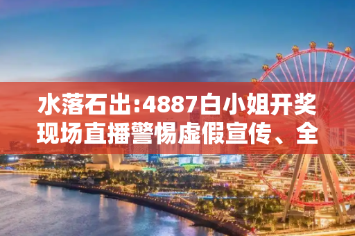 水落石出:4887白小姐开奖现场直播警惕虚假宣传、全面解答与解释