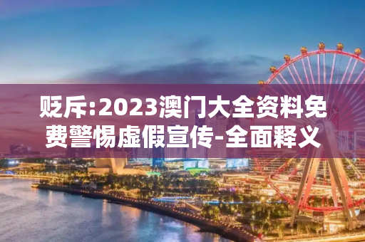 贬斥:2023澳门大全资料免费警惕虚假宣传-全面释义