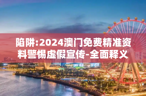 陷阱:2024澳门免费精准资料警惕虚假宣传-全面释义、解释与落实