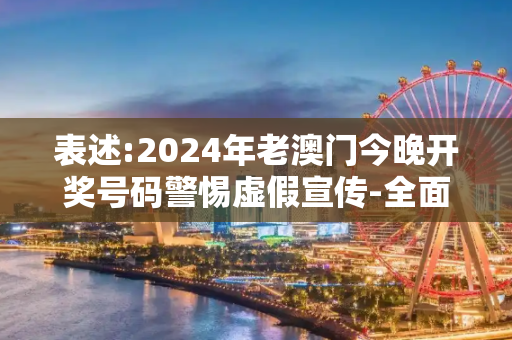 表述:2024年老澳门今晚开奖号码警惕虚假宣传-全面释义