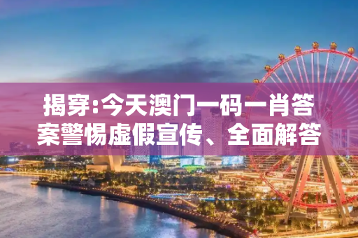 揭穿:今天澳门一码一肖答案警惕虚假宣传、全面解答