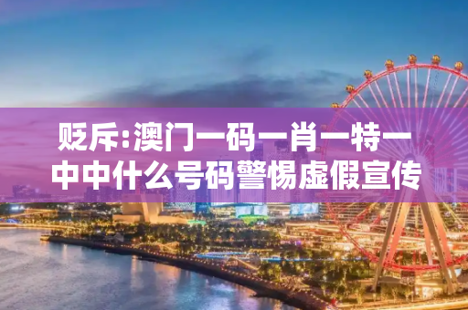 贬斥:澳门一码一肖一特一中中什么号码警惕虚假宣传、全面解答与解释