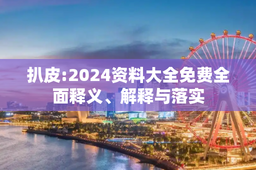 扒皮:2024资料大全免费全面释义、解释与落实