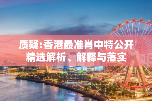 质疑:香港最准肖中特公开精选解析、解释与落实