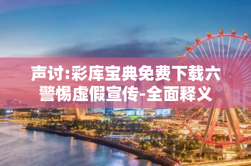 声讨:彩库宝典免费下载六警惕虚假宣传-全面释义
