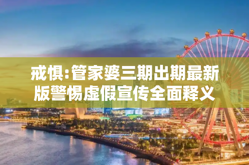 戒惧:管家婆三期出期最新版警惕虚假宣传全面释义