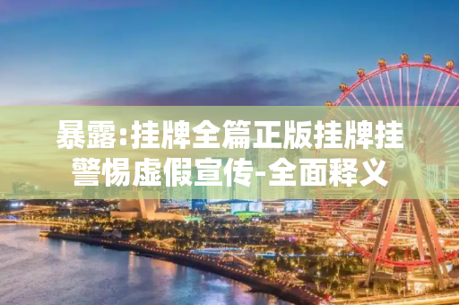 暴露:挂牌全篇正版挂牌挂警惕虚假宣传-全面释义