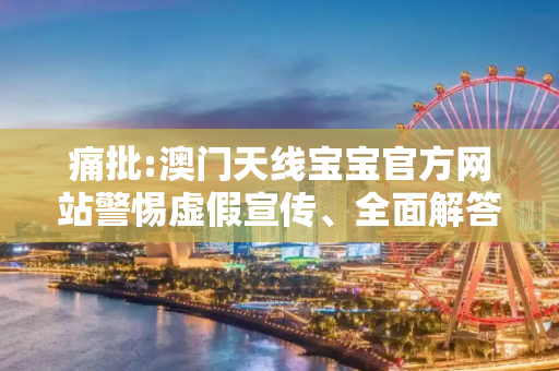 痛批:澳门天线宝宝官方网站警惕虚假宣传、全面解答与解释