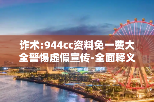诈术:944cc资料免一费大全警惕虚假宣传-全面释义