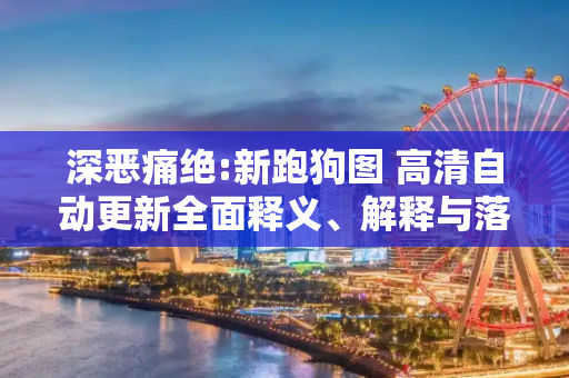 深恶痛绝:新跑狗图 高清自动更新全面释义、解释与落实