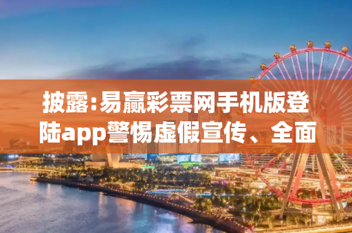 披露:易赢彩票网手机版登陆app警惕虚假宣传、全面解答