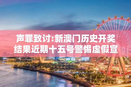 声罪致讨:新澳门历史开奖结果近期十五号警惕虚假宣传、全面解答与解释