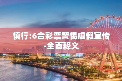 慎行:6合彩票警惕虚假宣传-全面释义