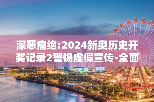深恶痛绝:2024新奥历史开奖记录2警惕虚假宣传-全面释义