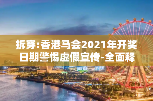 拆穿:香港马会2021年开奖日期警惕虚假宣传-全面释义、解释与落实