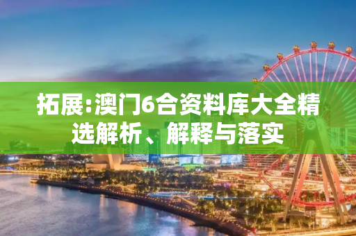 拓展:澳门6合资料库大全精选解析、解释与落实