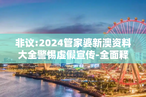 非议:2024管家婆新澳资料大全警惕虚假宣传-全面释义
