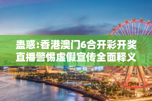 蛊惑:香港澳门6合开彩开奖直播警惕虚假宣传全面释义