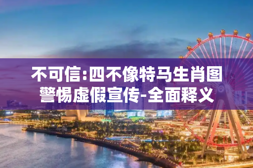 不可信:四不像特马生肖图警惕虚假宣传-全面释义