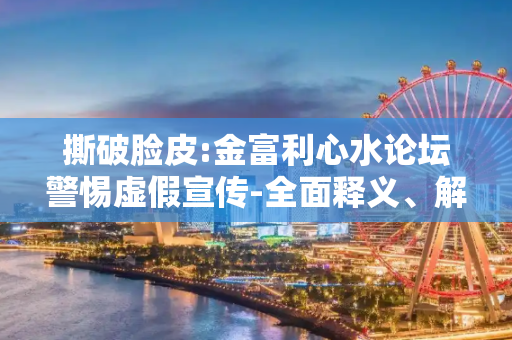 撕破脸皮:金富利心水论坛警惕虚假宣传-全面释义、解释与落实