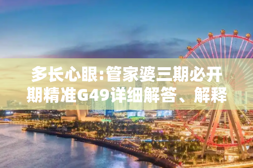 多长心眼:管家婆三期必开期精准G49详细解答、解释与落实