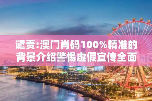 谴责:澳门肖码100%精准的背景介绍警惕虚假宣传全面释义