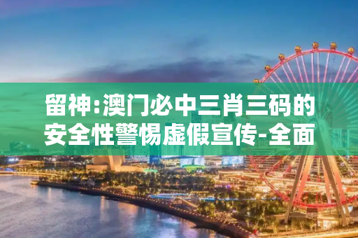 留神:澳门必中三肖三码的安全性警惕虚假宣传-全面释义