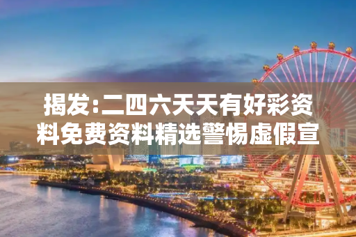 揭发:二四六天天有好彩资料免费资料精选警惕虚假宣传-全面释义、解释与落实