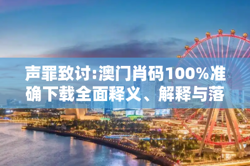 声罪致讨:澳门肖码100%准确下载全面释义、解释与落实