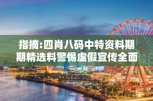 指摘:四肖八码中特资料期期精选料警惕虚假宣传全面释义
