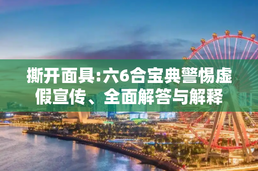 撕开面具:六6合宝典警惕虚假宣传、全面解答与解释