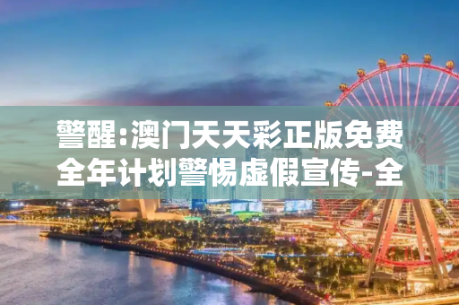 警醒:澳门天天彩正版免费全年计划警惕虚假宣传-全面释义、解释与落实