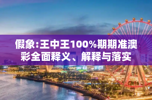 假象:王中王100%期期准澳彩全面释义、解释与落实