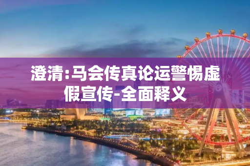 澄清:马会传真论运警惕虚假宣传-全面释义