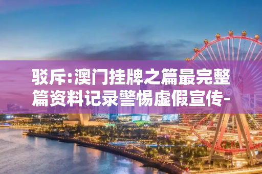 驳斥:澳门挂牌之篇最完整篇资料记录警惕虚假宣传-全面释义