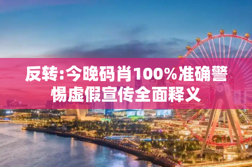 反转:今晚码肖100%准确警惕虚假宣传全面释义